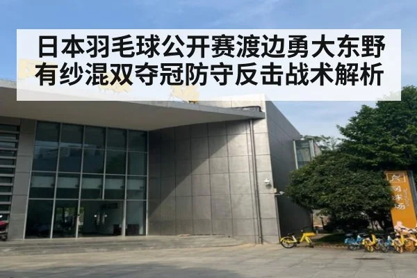 日本羽毛球公开赛渡边勇大东野有纱混双夺冠防守反击战术解析