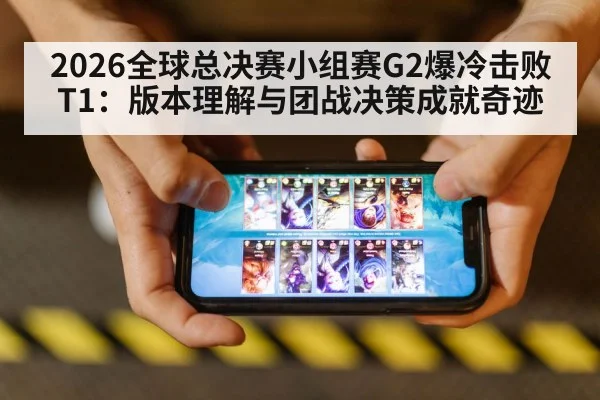 2026全球总决赛小组赛G2爆冷击败T1：版本理解与团战决策成就奇迹