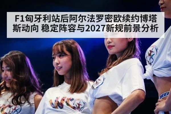 F1匈牙利站后阿尔法罗密欧续约博塔斯动向 稳定阵容与2027新规前景分析