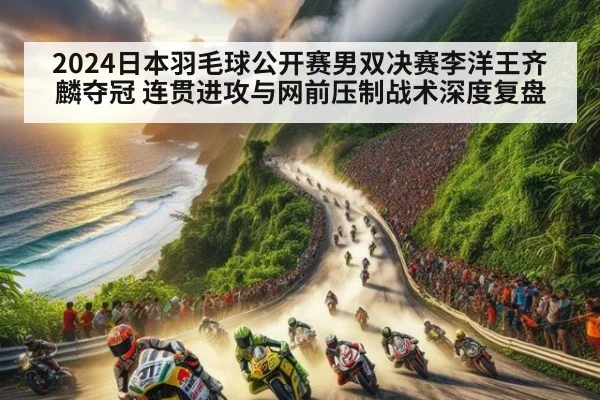 2024日本羽毛球公开赛男双决赛李洋王齐麟夺冠 连贯进攻与网前压制战术深度复盘