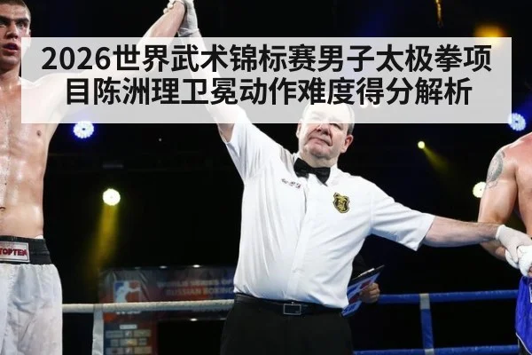 2026世界武术锦标赛男子太极拳项目陈洲理卫冕动作难度得分解析