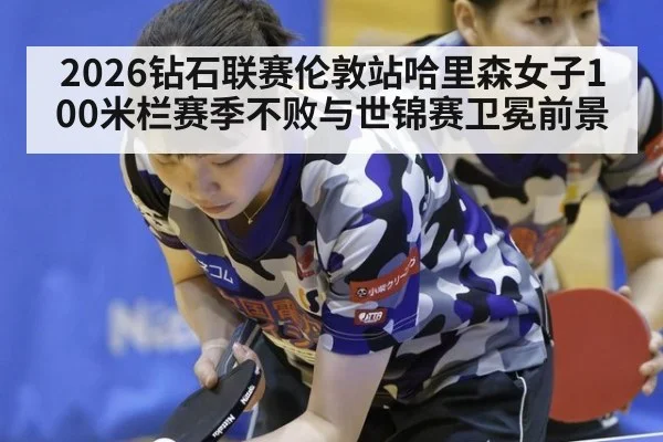 2026钻石联赛伦敦站哈里森女子100米栏赛季不败与世锦赛卫冕前景