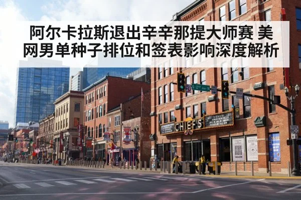 阿尔卡拉斯退出辛辛那提大师赛 美网男单种子排位和签表影响深度解析