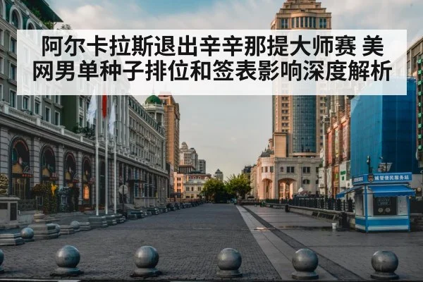 阿尔卡拉斯退出辛辛那提大师赛 美网男单种子排位和签表影响深度解析