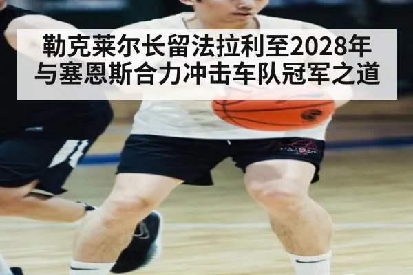 勒克莱尔长留法拉利至2028年 与塞恩斯合力冲击车队冠军之道
