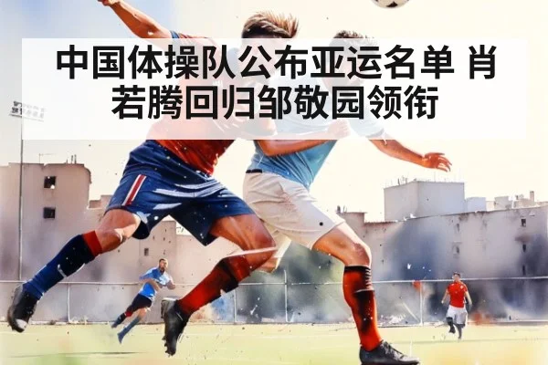 中国体操队公布亚运名单 肖若腾回归邹敬园领衔 - jiuyou